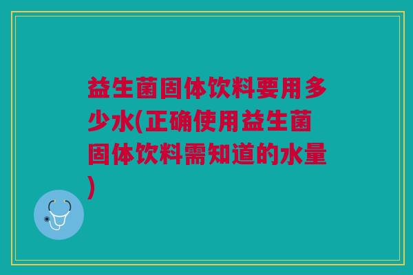 益生菌固体饮料要用多少水(正确使用益生菌固体饮料需知道的水量) 益生菌固体饮料要用多少水(正确使用益生菌固体饮料需知道的水量)