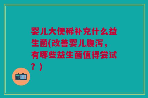 婴儿大便稀补充什么益生菌(改善婴儿腹泻，有哪些益生菌值得尝试？)