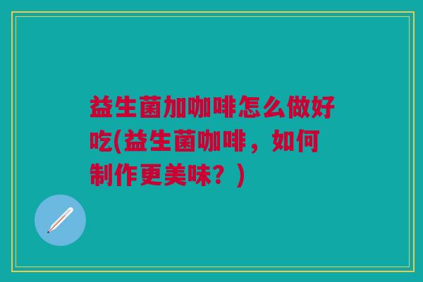 益生菌加咖啡怎么做好吃(益生菌咖啡,如何制作更美味?) 益生菌加咖啡怎么做好吃(益生菌咖啡,如何制作更美味?)