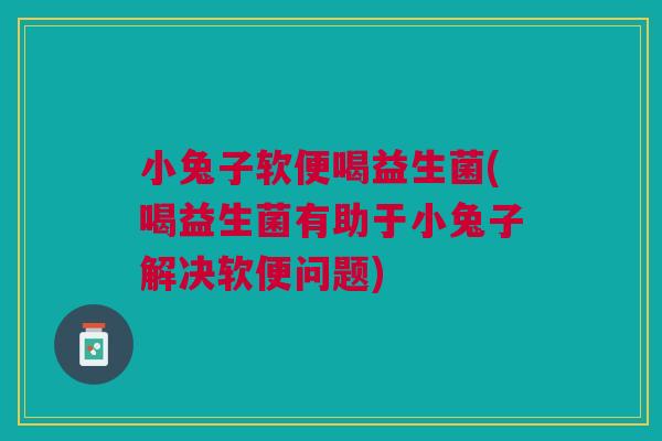 小兔子软便喝益生菌(喝益生菌有助于小兔子解决软便问题)