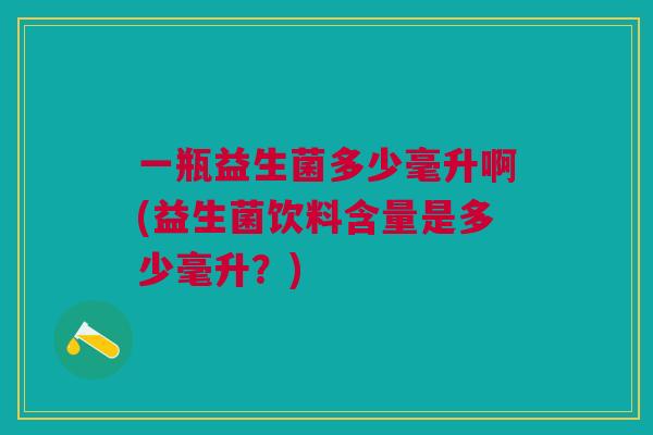 一瓶益生菌多少毫升啊(益生菌饮料含量是多少毫升？)