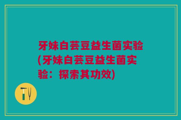 牙妹白芸豆益生菌实验(牙妹白芸豆益生菌实验:探索其功效)
