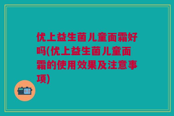 优上益生菌儿童面霜好吗(优上益生菌儿童面霜的使用效果及注意事项)