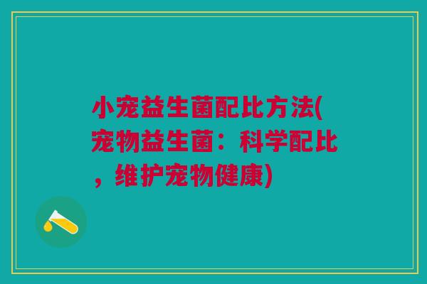 小宠益生菌配比方法(宠物益生菌:科学配比,维护宠物健康)