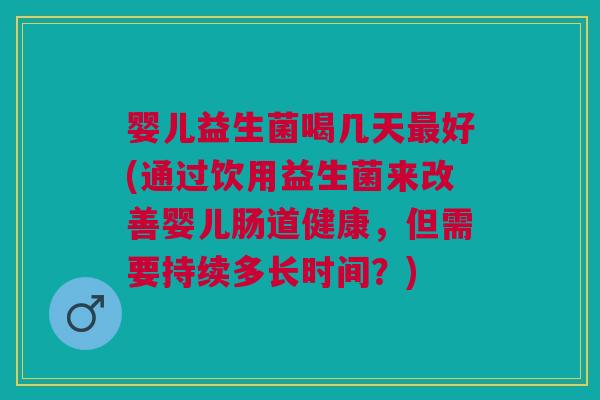 婴儿益生菌喝几天好(通过饮用益生菌来改善婴儿肠道健康,但需要持续多长时间?) 婴儿益生菌喝几天好(通过饮用益生菌来改善婴儿肠道健康,但需要持续多长时间?)