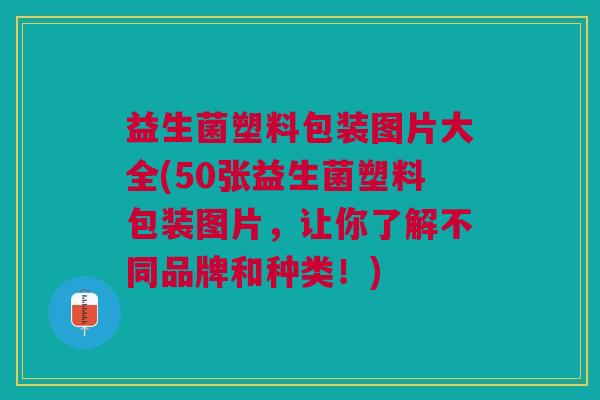 益生菌塑料包装图片大全(50张益生菌塑料包装图片,让你了解不同品牌和种类!)