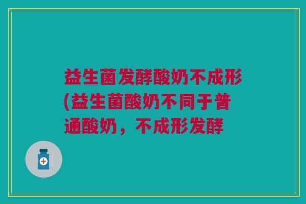 益生菌发酵酸奶不成形(益生菌酸奶不同于普通酸奶,不成形发酵