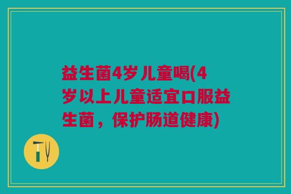 益生菌4岁儿童喝(4岁以上儿童适宜口服益生菌,保护肠道健康)