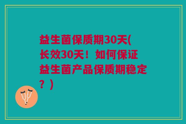 益生菌保质期30天(长效30天!如何保证益生菌产品保质期稳定?)