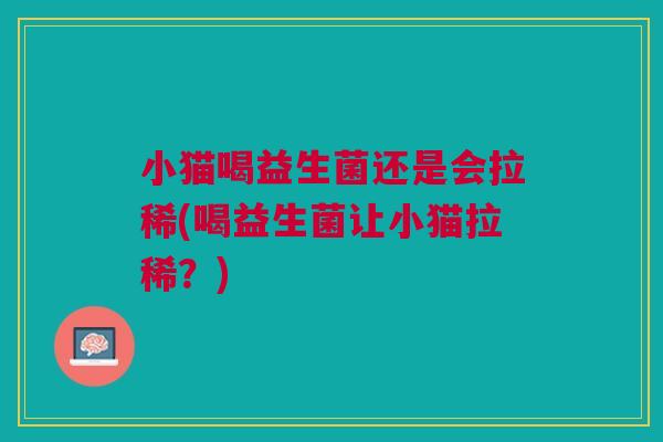 小猫喝益生菌还是会拉稀(喝益生菌让小猫拉稀?)