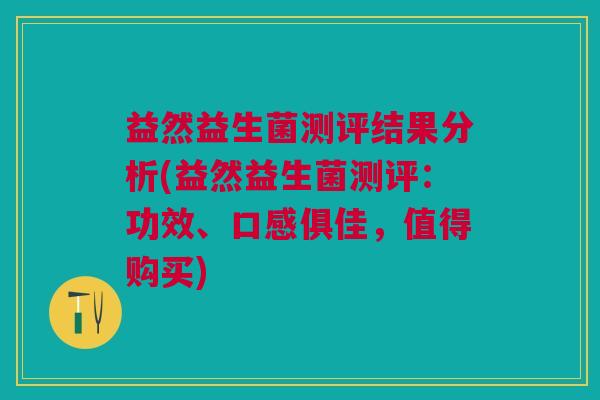益然益生菌测评结果分析(益然益生菌测评：功效、口感俱佳，值得购买)
