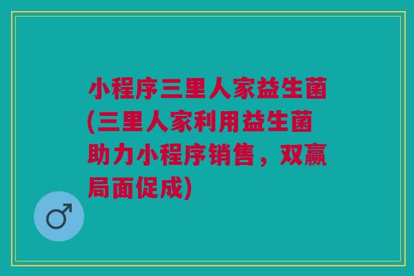 小程序三里人家益生菌(三里人家利用益生菌助力小程序销售，双赢局面促成)