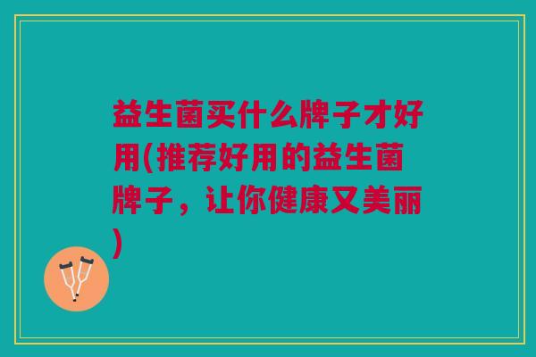 益生菌买什么牌子才好用(推荐好用的益生菌牌子,让你健康又美丽) 益生菌买什么牌子才好用(推荐好用的益生菌牌子,让你健康又美丽)