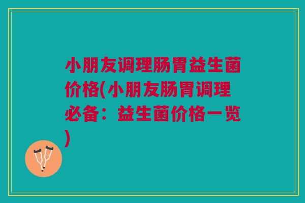 小朋友调理肠胃益生菌价格(小朋友肠胃调理必备:益生菌价格一览) 小朋友调理肠胃益生菌价格(小朋友肠胃调理必备:益生菌价格一览)