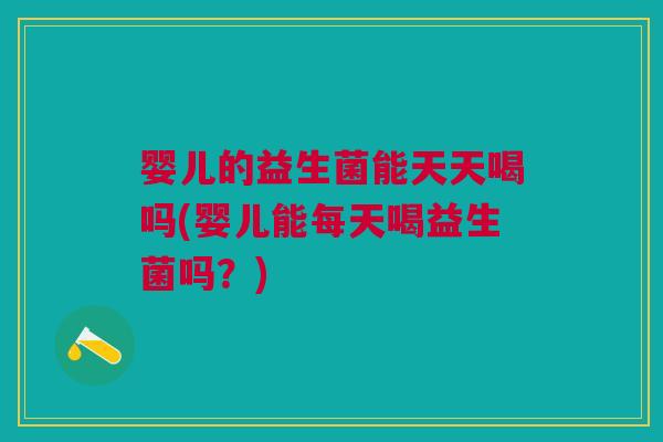 婴儿的益生菌能天天喝吗(婴儿能每天喝益生菌吗?) 婴儿的益生菌能天天喝吗(婴儿能每天喝益生菌吗?)