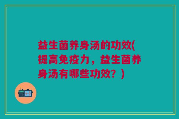 益生菌养身汤的功效(提高力，益生菌养身汤有哪些功效？)