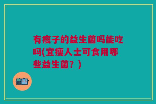 有瘦子的益生菌吗能吃吗(宜瘦人士可食用哪些益生菌?)