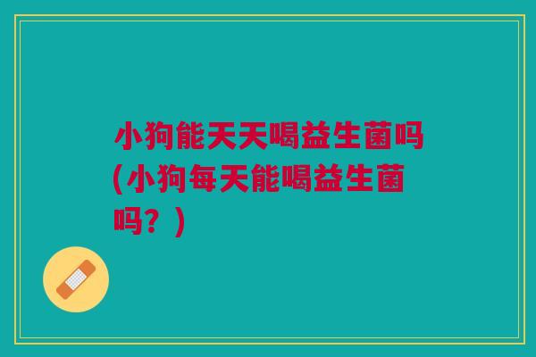 小狗能天天喝益生菌吗(小狗每天能喝益生菌吗?) 小狗能天天喝益生菌吗(小狗每天能喝益生菌吗?)