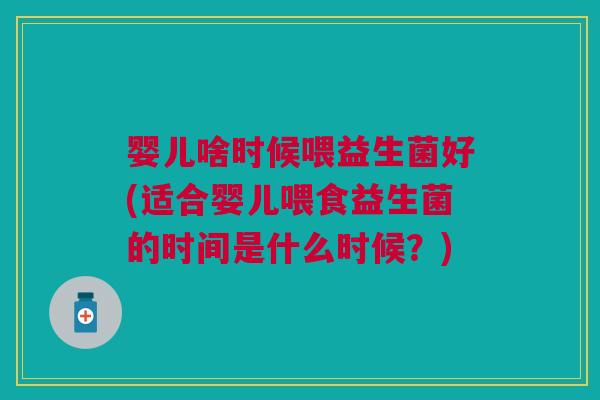 婴儿啥时候喂益生菌好(适合婴儿喂食益生菌的时间是什么时候?) 婴儿啥时候喂益生菌好(适合婴儿喂食益生菌的时间是什么时候?)