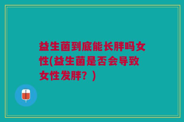 益生菌到底能长胖吗女性(益生菌是否会导致女性发胖?)