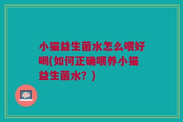小猫益生菌水怎么喂好喝(如何正确喂养小猫益生菌水?) 小猫益生菌水怎么喂好喝(如何正确喂养小猫益生菌水?)