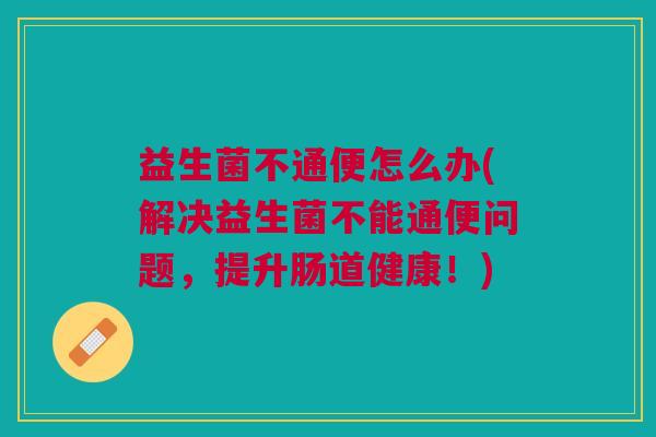 益生菌不通便怎么办(解决益生菌不能通便问题，提升肠道健康！)