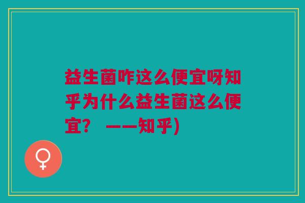 益生菌咋这么便宜呀知乎为什么益生菌这么便宜? ——知乎)