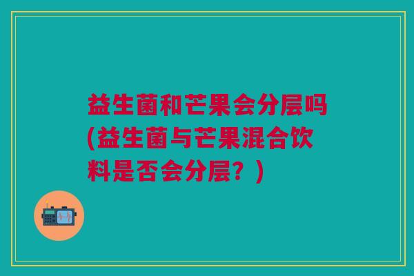 益生菌和芒果会分层吗(益生菌与芒果混合饮料是否会分层?)