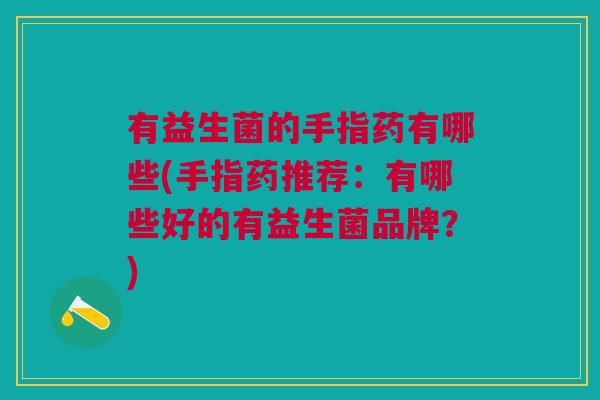 有益生菌的手指药有哪些(手指药推荐:有哪些好的有益生菌品牌?)
