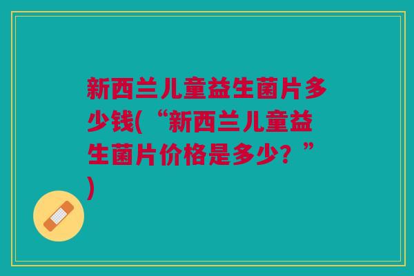 新西兰儿童益生菌片多少钱(“新西兰儿童益生菌片价格是多少?”)