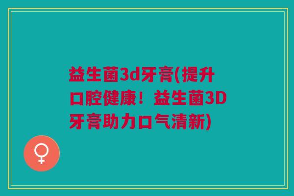 益生菌3d牙膏(提升口腔健康!益生菌3D牙膏助力口气清新)
