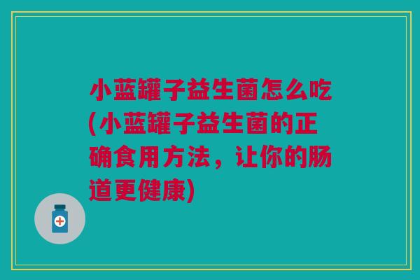 小蓝罐子益生菌怎么吃(小蓝罐子益生菌的正确食用方法,让你的肠道更健康)