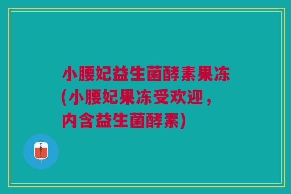 小腰妃益生菌酵素果冻(小腰妃果冻受欢迎,内含益生菌酵素)