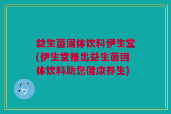 益生菌固体饮料伊生堂(伊生堂推出益生菌固体饮料助您健康养生)