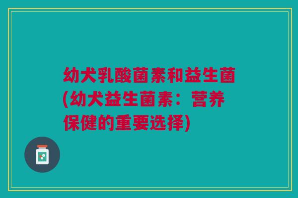 幼犬乳酸菌素和益生菌(幼犬益生菌素:营养保健的重要选择)