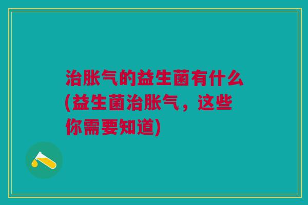 治胀气的益生菌有什么(益生菌治胀气,这些你需要知道)