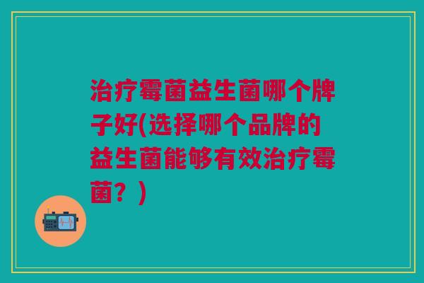 霉菌益生菌哪个牌子好(选择哪个品牌的益生菌能够有效霉菌?) 霉菌益生菌哪个牌子好(选择哪个品牌的益生菌能够有效霉菌?)