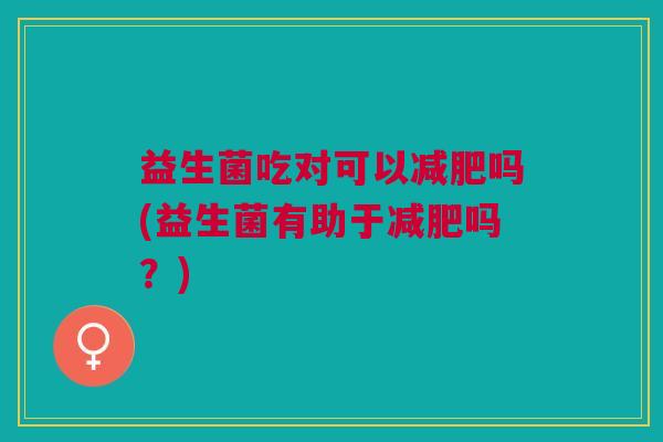 益生菌吃对可以减肥吗(益生菌有助于减肥吗?)
