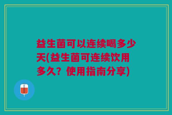 益生菌可以连续喝多少天(益生菌可连续饮用多久?使用指南分享)