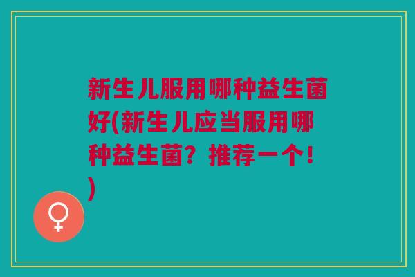 新生儿服用哪种益生菌好(新生儿应当服用哪种益生菌?推荐一个!)