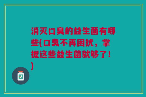 消灭的益生菌有哪些(不再困扰,掌握这些益生菌就够了!) 消灭的益生菌有哪些(不再困扰,掌握这些益生菌就够了!)