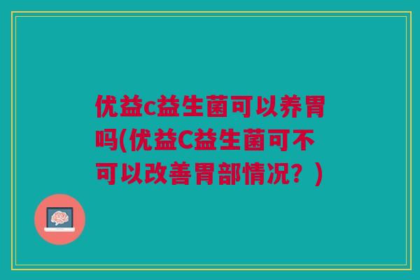 优益c益生菌可以养胃吗(优益C益生菌可不可以改善胃部情况?)
