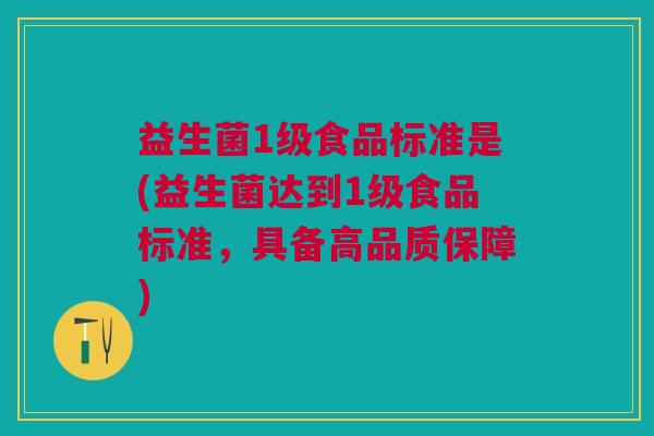 益生菌1级食品标准是(益生菌达到1级食品标准,具备高品质保障)
