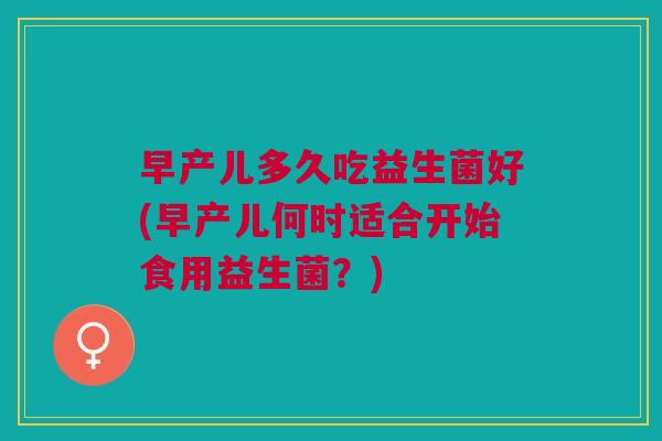 早产儿多久吃益生菌好(早产儿何时适合开始食用益生菌?) 早产儿多久吃益生菌好(早产儿何时适合开始食用益生菌?)