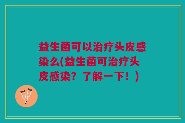 益生菌可以治疗头皮感染么(益生菌可治疗头皮感染?了解一下!)