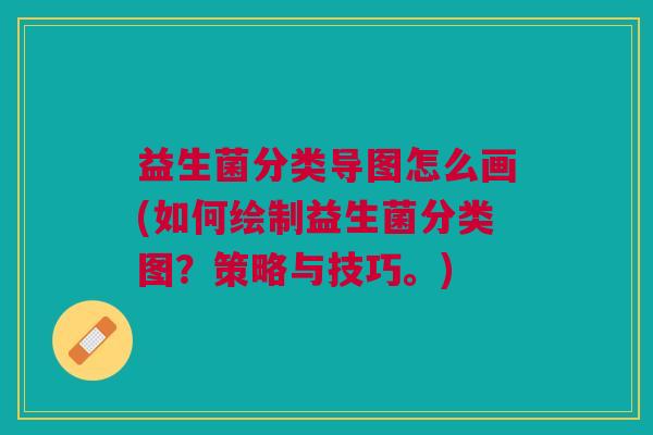 益生菌分类导图怎么画(如何绘制益生菌分类图?策略与技巧。)