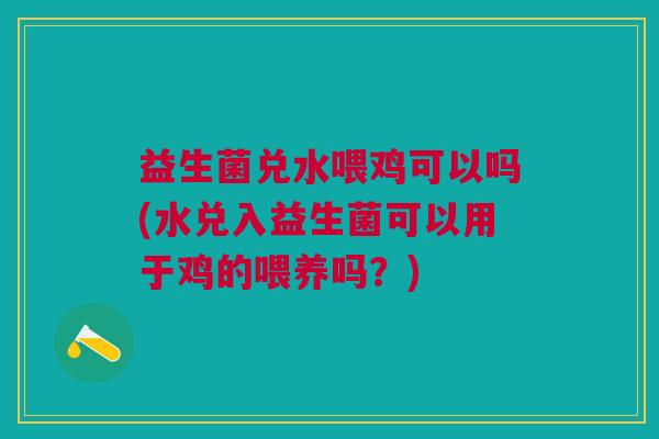 益生菌兑水喂鸡可以吗(水兑入益生菌可以用于鸡的喂养吗?)