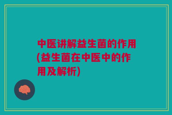 中医讲解益生菌的作用(益生菌在中医中的作用及解析)