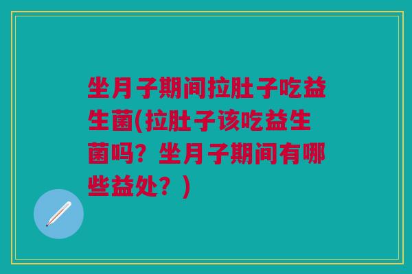 坐月子期间拉肚子吃益生菌(拉肚子该吃益生菌吗?坐月子期间有哪些益处?)