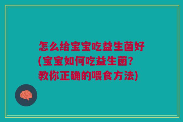 怎么给宝宝吃益生菌好(宝宝如何吃益生菌?教你正确的喂食方法)